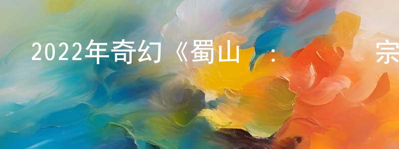 蔡履平的網絡影視資源,2022年奇幻《蜀山傳：萬劍歸宗》HD國語中字迅雷下載_深夜電影